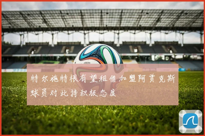 特尔施特根有望租借加盟阿贾克斯球员对此持积极态度